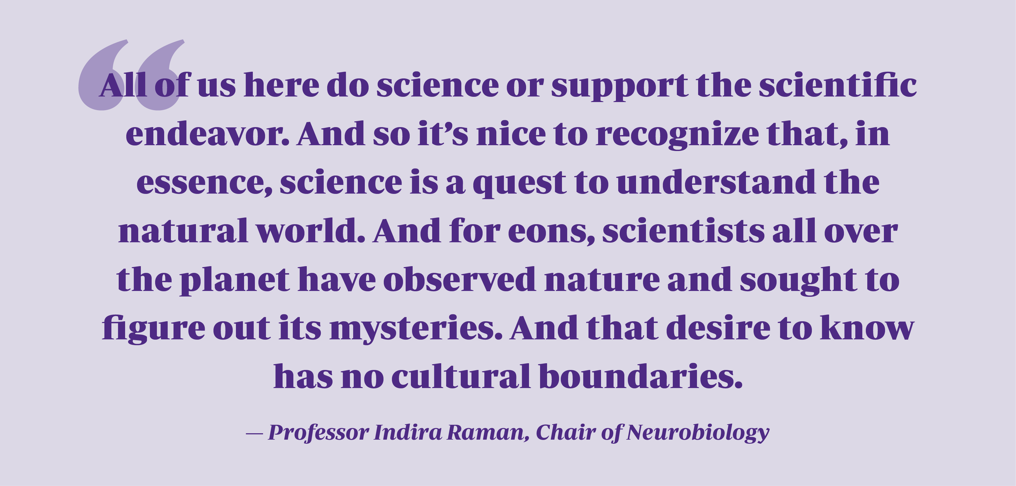 Purple quote on light purple background reads "All of us here do science or support the scientific endeavor. And so it’s nice to recognize that, in essence, science is a quest to understand the natural world. And for eons, scientists all over the planet have observed nature and sought to figure out its mysteries. And that desire to know has no cultural boundaries." 